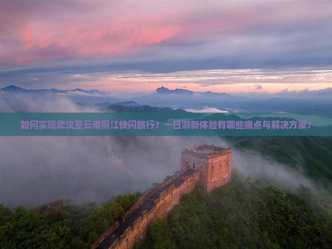 如何实现武汉至云南丽江快闪旅行？一日游新体验有哪些痛点与解决方案？