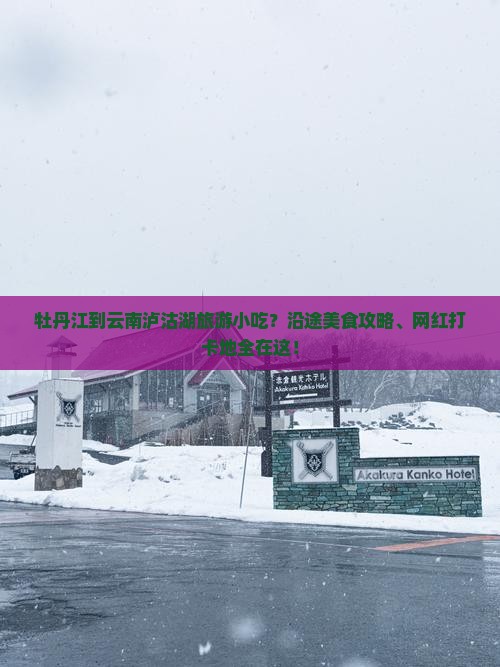 牡丹江到云南泸沽湖旅游小吃？沿途美食攻略、网红打卡地全在这！