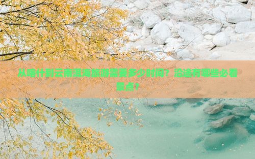 从喀什到云南洱海旅游需要多少时间？沿途有哪些必看景点？