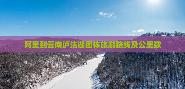 阿里到云南泸沽湖团体旅游路线及公里数