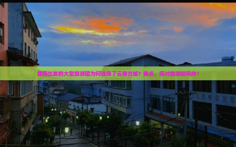 濮阳出发的大型旅游团为何选择了云南古城？痛点，探讨旅游新风向！