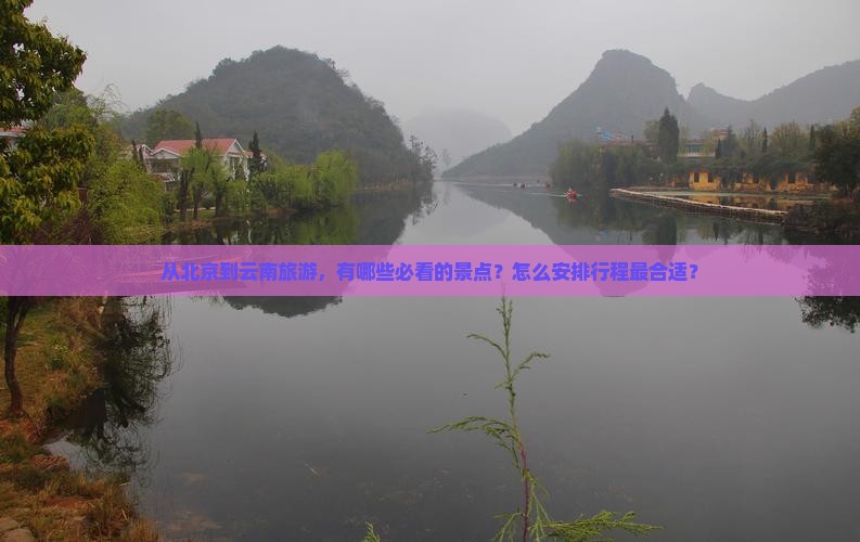 从北京到云南旅游，有哪些必看的景点？怎么安排行程最合适？