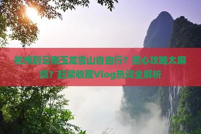 杭州到云南玉龙雪山自由行？担心攻略太麻烦？赶紧收藏Vlog热词全解析