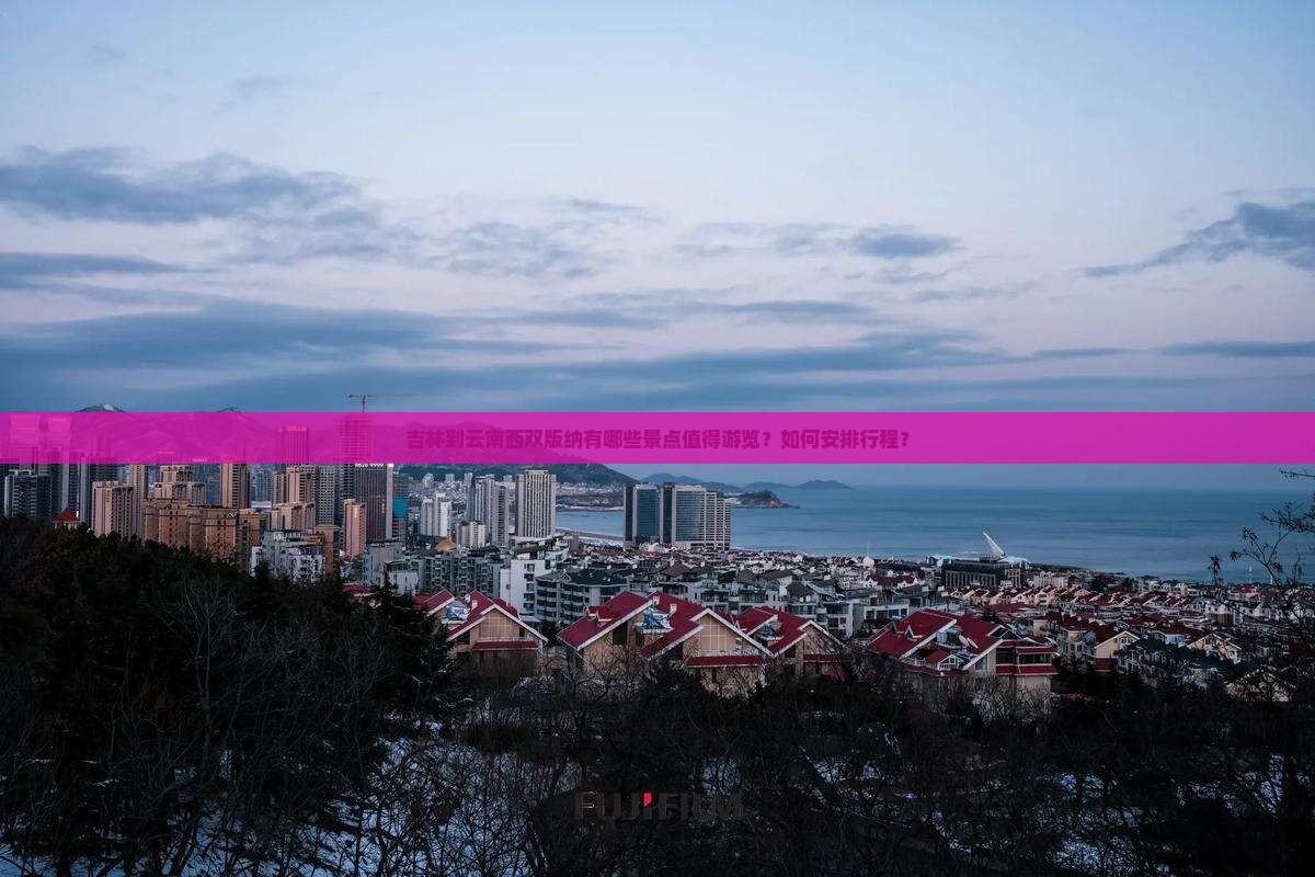 吉林到云南西双版纳有哪些景点值得游览？如何安排行程？