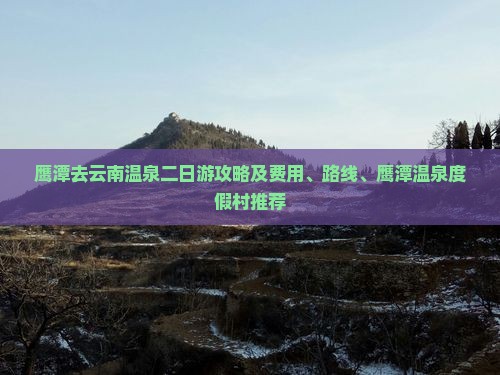 鹰潭去云南温泉二日游攻略及费用、路线、鹰潭温泉度假村推荐