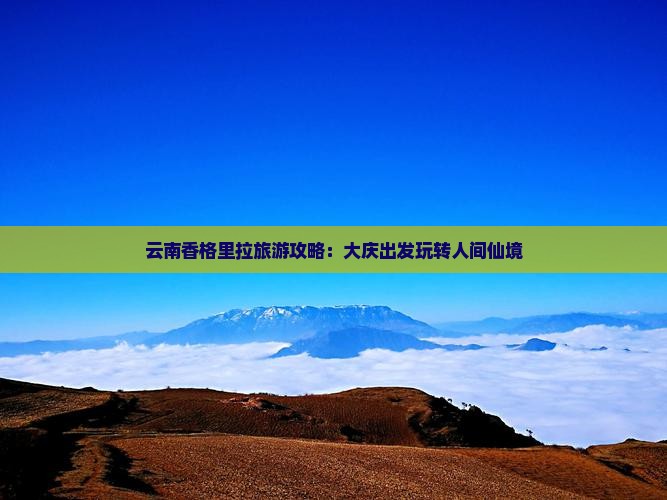 云南香格里拉旅游攻略:大庆出发玩转人间仙境 云南香格里拉旅游攻略:大庆出发玩转人间仙境