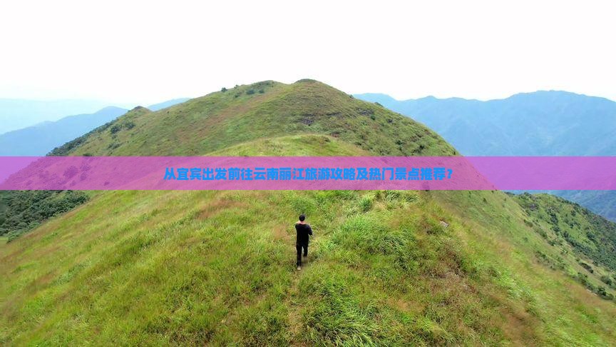 从宜宾出发前往云南丽江旅游攻略及热门景点推荐？