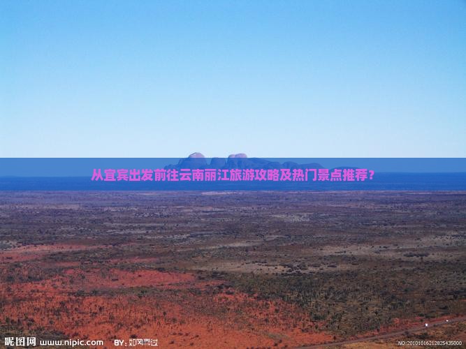 从宜宾出发前往云南丽江旅游攻略及热门景点推荐？