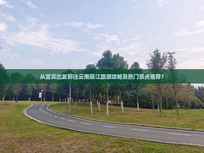 从宜宾出发前往云南丽江旅游攻略及热门景点推荐？
