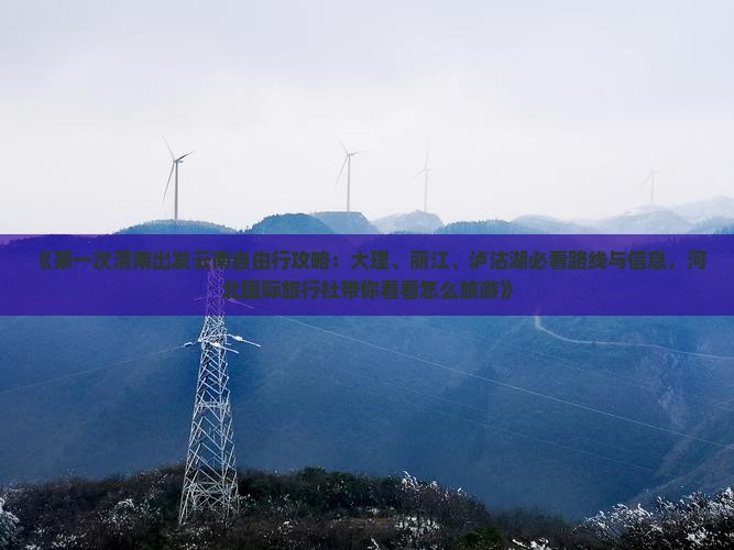 《第一次渭南出发云南自由行攻略：大理、丽江、泸沽湖必看路线与信息，河北国际旅行社带你看看怎么旅游》