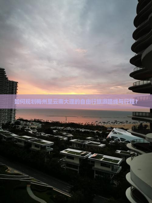 如何规划梅州至云南大理的自由行旅游路线与行程？