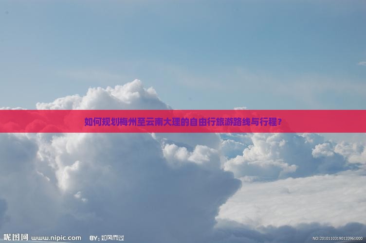 如何规划梅州至云南大理的自由行旅游路线与行程？