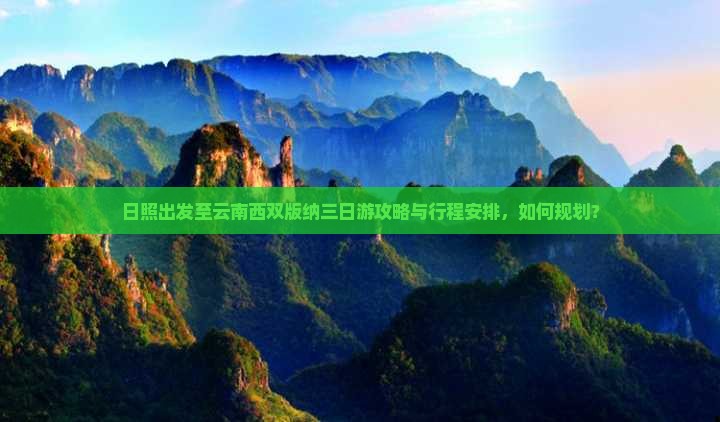 日照出发至云南西双版纳三日游攻略与行程安排，如何规划？