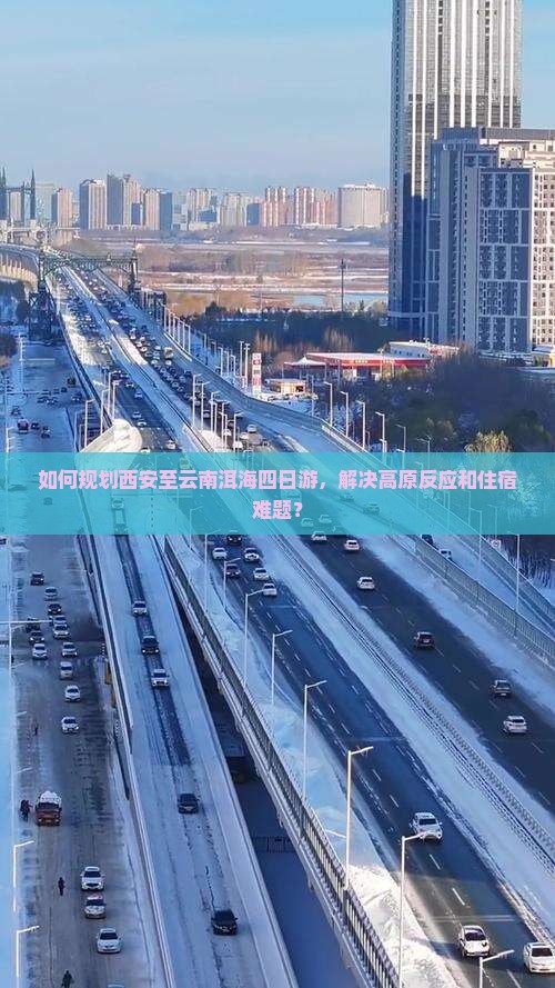 如何规划西安至云南洱海四日游，解决高原反应和住宿难题？