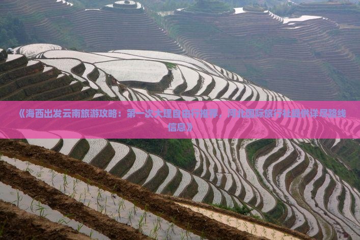 《海西出发云南旅游攻略：第一次大理自由行推荐，河北国际旅行社提供详尽路线信息》