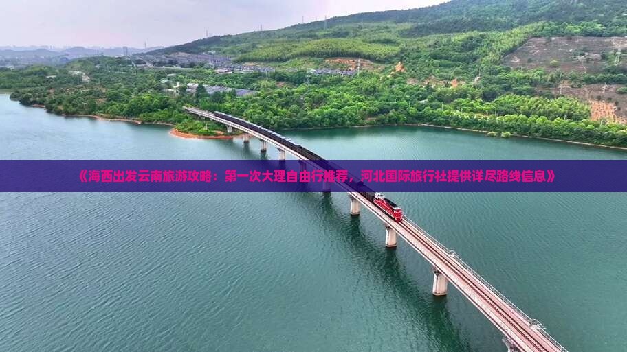 《海西出发云南旅游攻略：第一次大理自由行推荐，河北国际旅行社提供详尽路线信息》