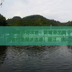 《云南旅游攻略：防城港出发自由行路犀泸沽湖、丽江、大理必看景点，国际旅行社专业咨询，去看云南之美》