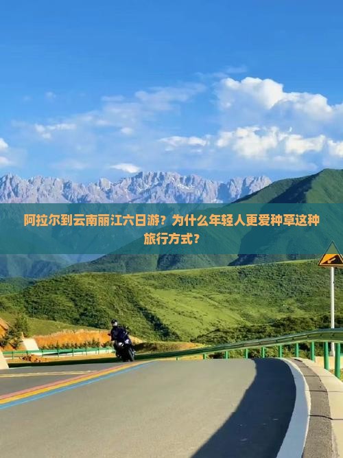 阿拉尔到云南丽江六日游？为什么年轻人更爱种草这种旅行方式？
