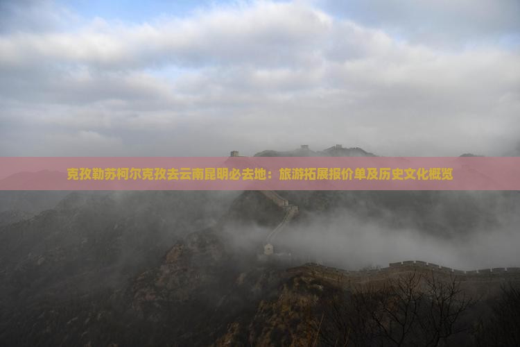 克孜勒苏柯尔克孜去云南昆明必去地：旅游拓展报价单及历史文化概览