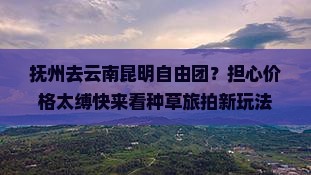 抚州去云南昆明自由团？担心价格太缚快来看种草旅拍新玩法