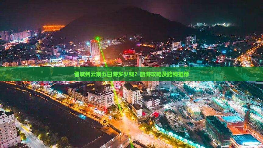 晋城到云南五日游多少钱？旅游攻略及路线推荐