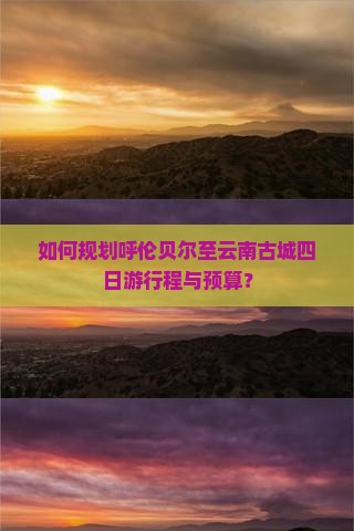 如何规划呼伦贝尔至云南古城四日游行程与预算？