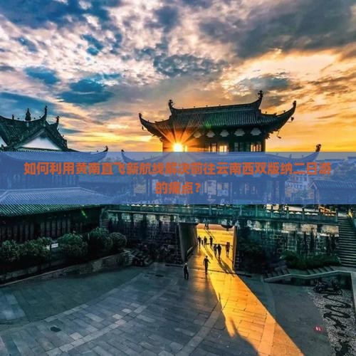 如何利用黄南直飞新航线解决前往云南西双版纳二日游的痛点？