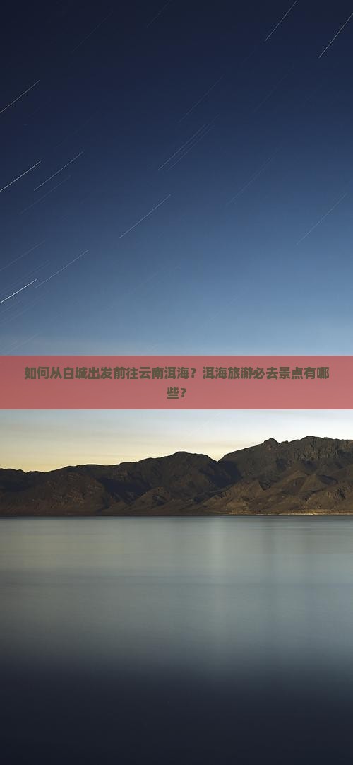 如何从白城出发前往云南洱海?洱海旅游必去景点有哪些? 如何从白城出发前往云南洱海?洱海旅游必去景点有哪些?