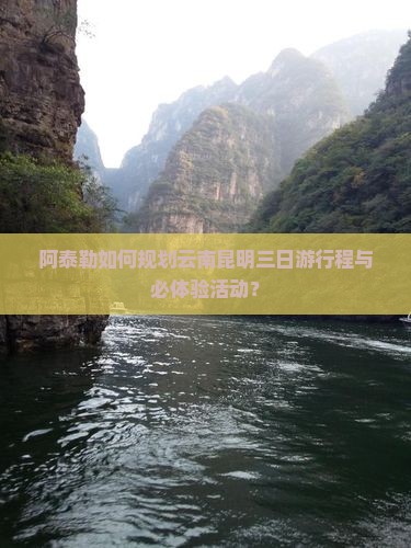 阿泰勒如何规划云南昆明三日游行程与必体验活动？