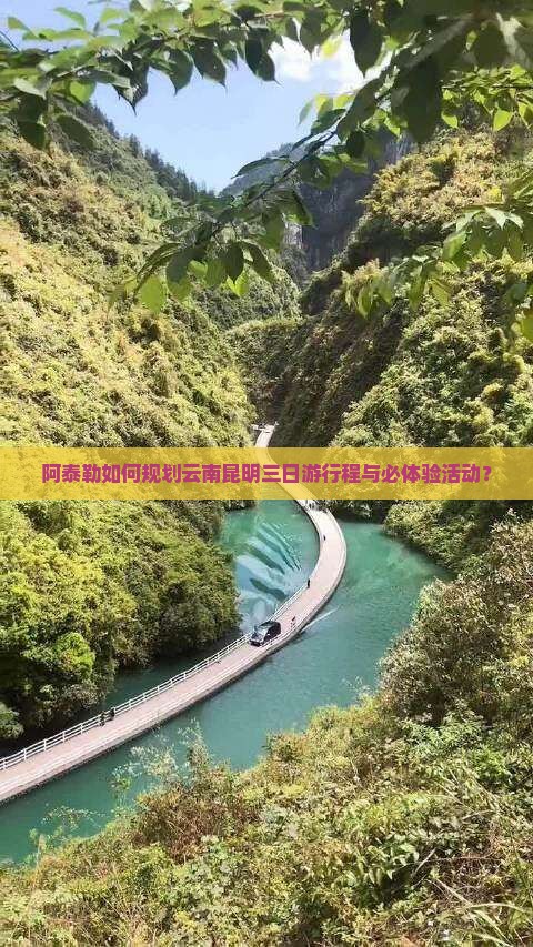 阿泰勒如何规划云南昆明三日游行程与必体验活动？