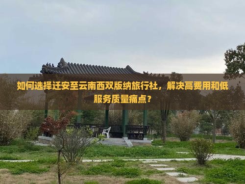 如何选择迁安至云南西双版纳旅行社，解决高费用和低服务质量痛点？