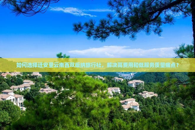如何选择迁安至云南西双版纳旅行社，解决高费用和低服务质量痛点？