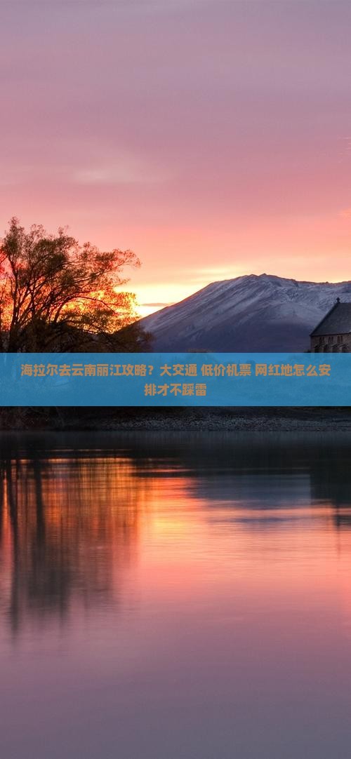 海拉尔去云南丽江攻略？大交通+低价机票+网红地怎么安排才不踩雷