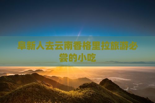阜新人去云南香格里拉旅游必尝的小吃