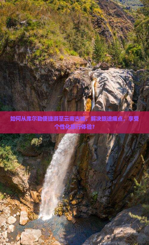 如何从库尔勒便捷游至云南古城，解决旅途痛点，享受个性化旅行体验？