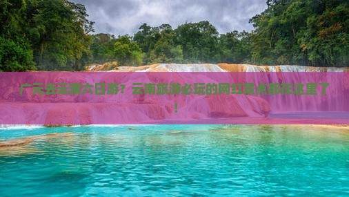 广元去云南六日游？云南旅游必玩的网红景点都在这里了！