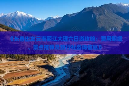 《长春出发云南丽江大理六日游攻略：费用明细、景点推荐及旅行社咨询信息》