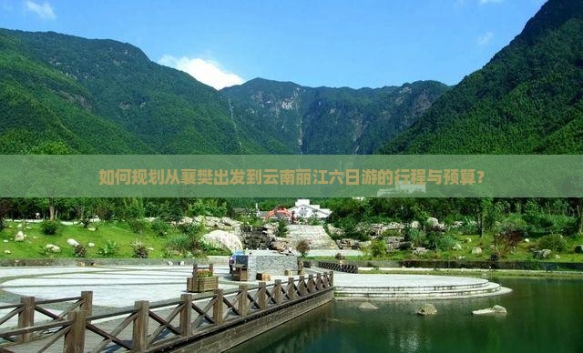 如何规划从襄樊出发到云南丽江六日游的行程与预算？