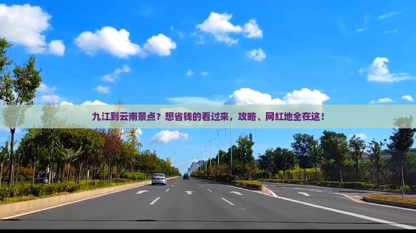 九江到云南景点？想省钱的看过来，攻略、网红地全在这！