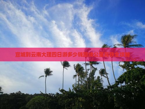 宣城到云南大理四日游多少钱路线公里高铁全攻略