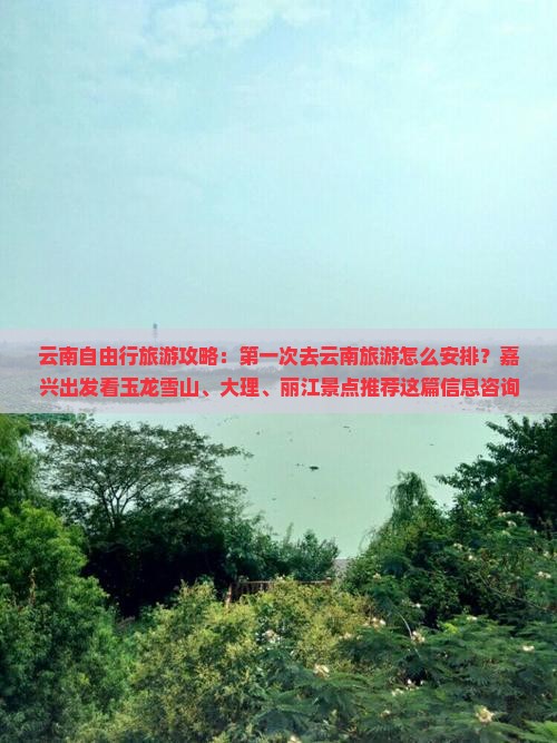 云南自由行旅游攻略：第一次去云南旅游怎么安排？嘉兴出发看玉龙雪山、大理、丽江景点推荐这篇信息咨询看看
