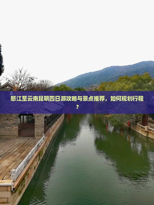 怒江至云南昆明四日游攻略与景点推荐，如何规划行程？