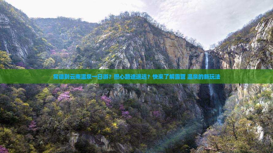 常德到云南温泉一日游？担心路途遥远？快来了解露营+温泉的新玩法