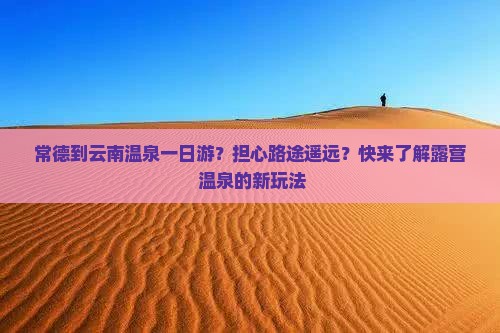 常德到云南温泉一日游？担心路途遥远？快来了解露营+温泉的新玩法