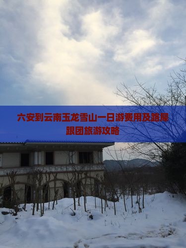 六安到云南玉龙雪山一日游费用及路犀跟团旅游攻略
