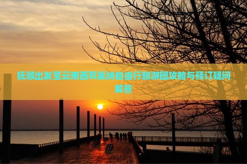 抚顺出发至云南西双版纳自由行旅游团攻略与预订疑问解答