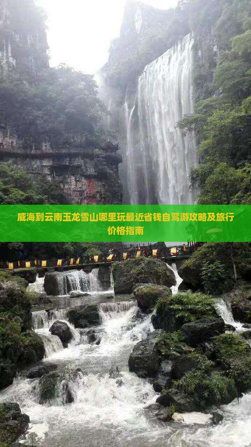 威海到云南玉龙雪山哪里玩最近省钱自驾游攻略及旅行价格指南