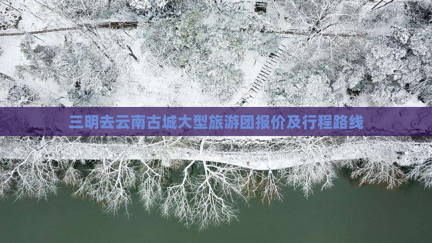 三明去云南古城大型旅游团报价及行程路线