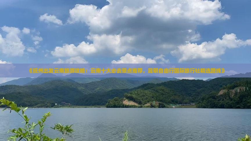 《抚州出发云南旅游攻略：云南十大必去景点推荐，昆明自由行国际旅行社精选路线》