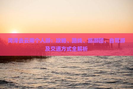 菏泽去云南个人游:攻略、路线、旅游团、自驾游及交通方式全解析 菏泽去云南个人游:攻略、路线、旅游团、自驾游及交通方式全解析